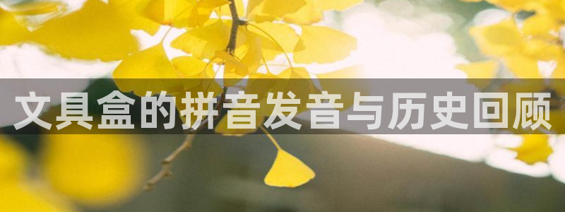 九游會提款靠譜嗎：文具盒的拼音發(fā)音與歷史