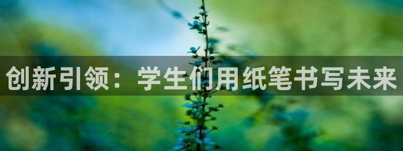 九游會(huì)進(jìn)不去：創(chuàng)新引領(lǐng)：學(xué)生們用紙筆書寫