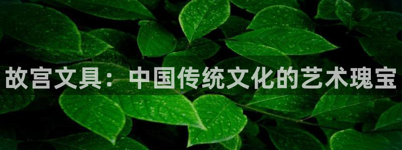九游會平臺體育：故宮文具：中國傳統(tǒng)文化的