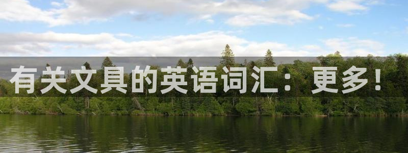 九游會(huì)電競(jìng)競(jìng)猜：有關(guān)文具的英語(yǔ)詞匯：更多