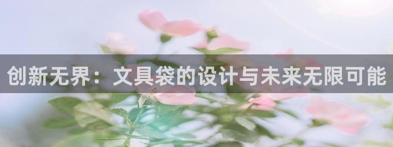 九游會(huì)穩(wěn)嗎：創(chuàng)新無(wú)界：文具袋的設(shè)計(jì)與未來(lái)